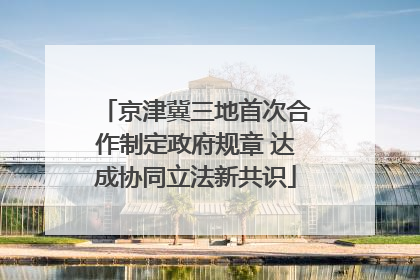 京津冀三地首次合作制定政府规章 达成协同立法新共识