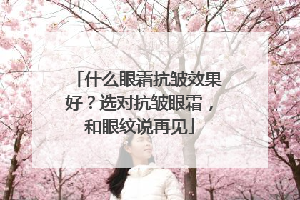 什么眼霜抗皱效果好？选对抗皱眼霜，和眼纹说再见