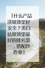 什么产品淡斑效果好安全？美白祛斑效果最好的排名第一，搭配抄作业