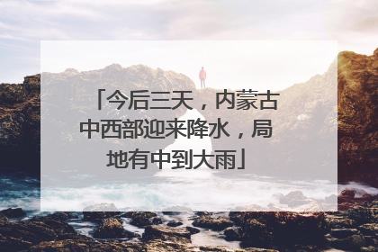 今后三天，内蒙古中西部迎来降水，局地有中到大雨