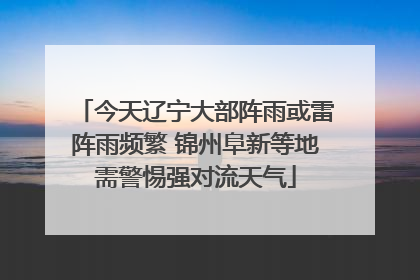 今天辽宁大部阵雨或雷阵雨频繁 锦州阜新等地需警惕强对流天气