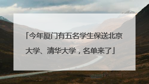 今年厦门有五名学生保送北京大学、清华大学，名单来了