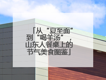 从“夏至面”到“喝羊汤”，山东人餐桌上的节气美食图鉴