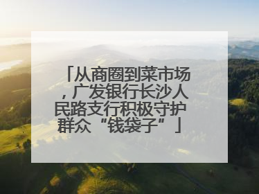 从商圈到菜市场，广发银行长沙人民路支行积极守护群众“钱袋子”