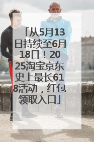 从5月13日持续至6月18日！2025淘宝京东史上最长618活动，红包领取入口