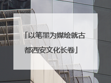以笔墨为媒绘就古都西安文化长卷