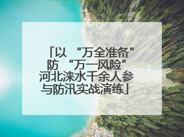 以 “万全准备” 防 “万一风险” 河北涞水千余人参与防汛实战演练