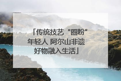 传统技艺“圈粉”年轻人 阿尔山非遗好物融入生活