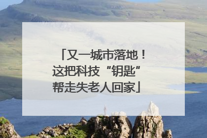 又一城市落地！这把科技“钥匙”帮走失老人回家