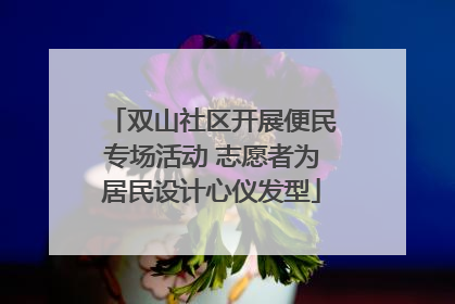 双山社区开展便民专场活动 志愿者为居民设计心仪发型
