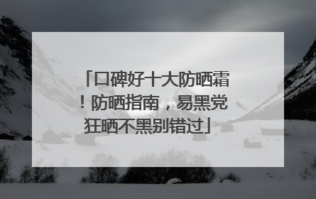 口碑好十大防晒霜！防晒指南，易黑党狂晒不黑别错过