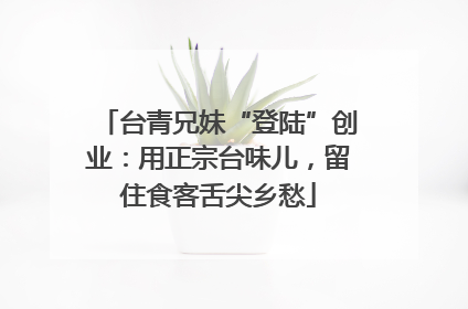 台青兄妹“登陆”创业：用正宗台味儿，留住食客舌尖乡愁