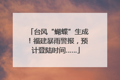 台风“蝴蝶”生成！福建暴雨警报，预计登陆时间……
