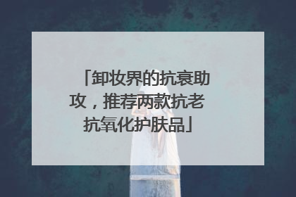 卸妆界的抗衰助攻，推荐两款抗老抗氧化护肤品