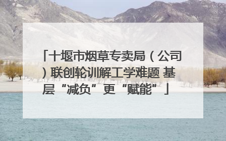 十堰市烟草专卖局（公司）联创轮训解工学难题 基层“减负”更“赋能”