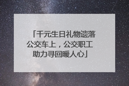 千元生日礼物遗落公交车上，公交职工助力寻回暖人心