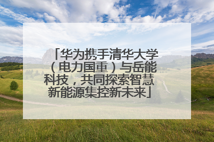 华为携手清华大学（电力国重）与岳能科技，共同探索智慧新能源集控新未来