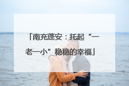 南充蓬安：托起“一老一小”稳稳的幸福