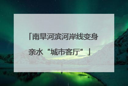 南旱河滨河岸线变身亲水“城市客厅”