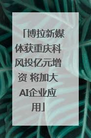 博拉新媒体获重庆科风投亿元增资 将加大AI企业应用