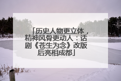 历史人物更立体，精神风骨更动人：话剧《苍生为念》改版后亮相成都