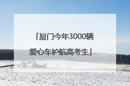 厦门今年3000辆爱心车护航高考生