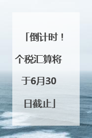 倒计时！个税汇算将于6月30日截止