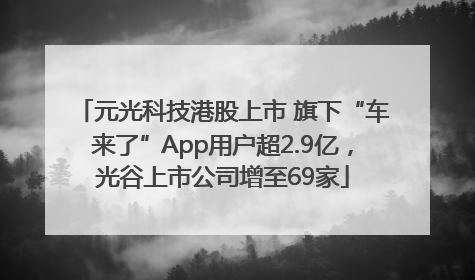 元光科技港股上市 旗下“车来了”App用户超2.9亿，光谷上市公司增至69家