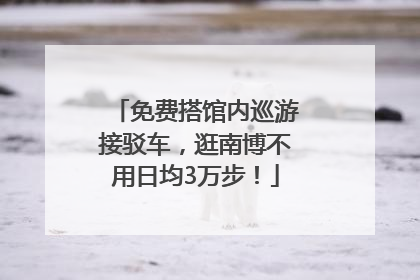 免费搭馆内巡游接驳车，逛南博不用日均3万步！