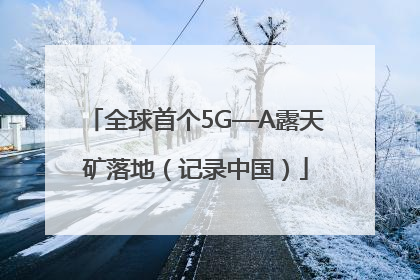全球首个5G—A露天矿落地（记录中国）