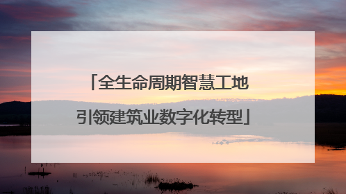 全生命周期智慧工地 引领建筑业数字化转型