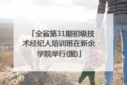 全省第31期初级技术经纪人培训班在新余学院举行(图)
