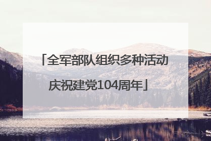 全军部队组织多种活动庆祝建党104周年