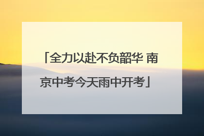 全力以赴不负韶华 南京中考今天雨中开考