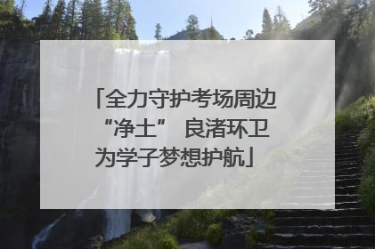 全力守护考场周边“净土” 良渚环卫为学子梦想护航
