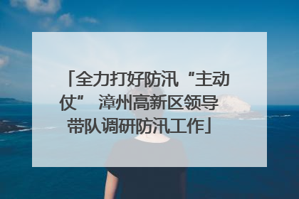 全力打好防汛“主动仗” 漳州高新区领导带队调研防汛工作
