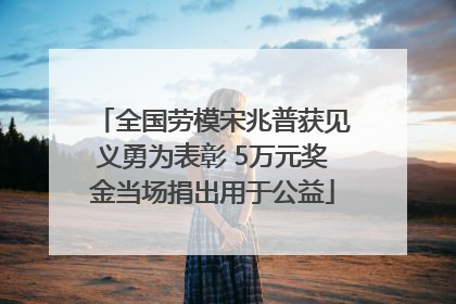全国劳模宋兆普获见义勇为表彰 5万元奖金当场捐出用于公益