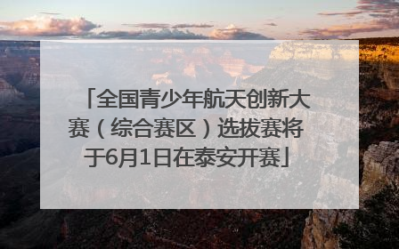 全国青少年航天创新大赛（综合赛区）选拔赛将于6月1日在泰安开赛