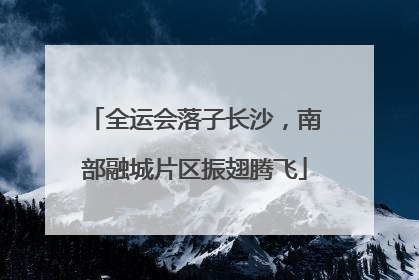 全运会落子长沙，南部融城片区振翅腾飞