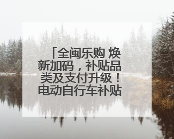 全闽乐购 焕新加码，补贴品类及支付升级！电动自行车补贴流程简化！