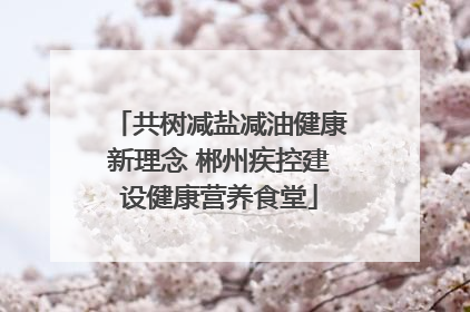 共树减盐减油健康新理念 郴州疾控建设健康营养食堂
