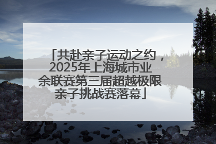 共赴亲子运动之约，2025年上海城市业余联赛第三届超越极限亲子挑战赛落幕