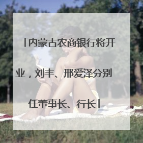 内蒙古农商银行将开业，刘丰、邢爱泽分别任董事长、行长