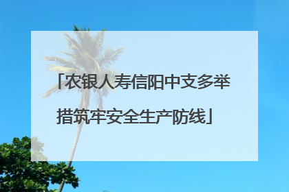 农银人寿信阳中支多举措筑牢安全生产防线