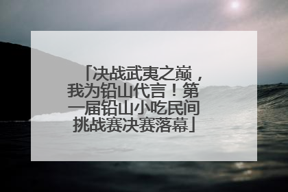 决战武夷之巅，我为铅山代言！第一届铅山小吃民间挑战赛决赛落幕