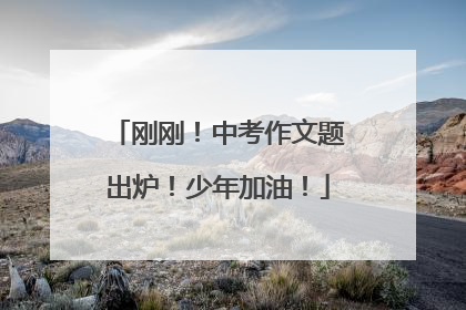 刚刚！中考作文题出炉！少年加油！