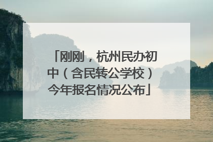 刚刚，杭州民办初中（含民转公学校）今年报名情况公布