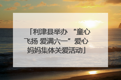 利津县举办 “童心飞扬 爱满六一”爱心妈妈集体关爱活动