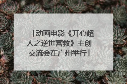 动画电影《开心超人之逆世营救》主创交流会在广州举行