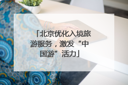 北京优化入境旅游服务，激发“中国游”活力